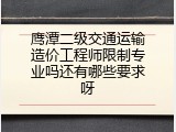 鹰潭二级交通运输造价工程师限制专业吗还有哪些要求呀