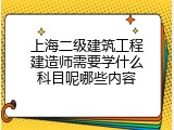 上海二级建筑工程建造师需要学什么科目呢哪些内容