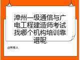 漳州一级通信与广电工程建造师考试找哪个机构培训靠谱呢