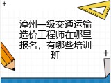 漳州一级交通运输造价工程师在哪里报名，有哪些培训班