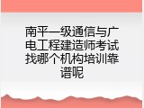南平一级通信与广电工程建造师考试找哪个机构培训靠谱呢