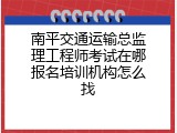 南平交通运输总监理工程师考试在哪报名培训机构怎么找