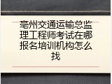 亳州交通运输总监理工程师考试在哪报名培训机构怎么找