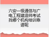 六安一级通信与广电工程建造师考试找哪个机构培训靠谱呢