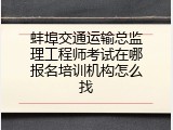蚌埠交通运输总监理工程师考试在哪报名培训机构怎么找