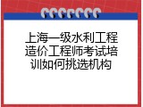 上海一级水利工程造价工程师考试培训如何挑选机构