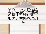 绍兴一级交通运输造价工程师在哪里报名，有哪些培训班