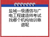 盐城一级通信与广电工程建造师考试找哪个机构培训靠谱呢