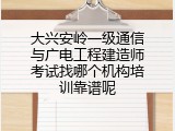 大兴安岭一级通信与广电工程建造师考试找哪个机构培训靠谱呢