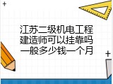 江苏二级机电工程建造师可以挂靠吗一般多少钱一个月
