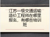 江苏一级交通运输造价工程师在哪里报名，有哪些培训班