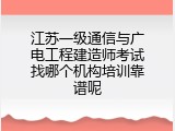 江苏一级通信与广电工程建造师考试找哪个机构培训靠谱呢