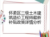 怀柔区二级土木建筑造价工程师最新补贴政策详情分析