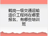 鹤岗一级交通运输造价工程师在哪里报名，有哪些培训班