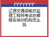 辽源交通运输总监理工程师考试在哪报名培训机构怎么找