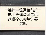 锦州一级通信与广电工程建造师考试找哪个机构培训靠谱呢