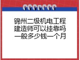 锦州二级机电工程建造师可以挂靠吗一般多少钱一个月