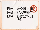 忻州一级交通运输造价工程师在哪里报名，有哪些培训班