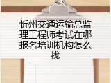 忻州交通运输总监理工程师考试在哪报名培训机构怎么找