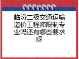 临汾二级交通运输造价工程师限制专业吗还有哪些要求呀