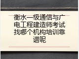 衡水一级通信与广电工程建造师考试找哪个机构培训靠谱呢