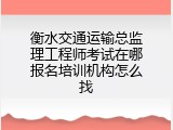 衡水交通运输总监理工程师考试在哪报名培训机构怎么找