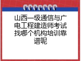 山西一级通信与广电工程建造师考试找哪个机构培训靠谱呢