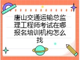 唐山交通运输总监理工程师考试在哪报名培训机构怎么找