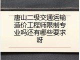 唐山二级交通运输造价工程师限制专业吗还有哪些要求呀