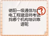 德阳一级通信与广电工程建造师考试找哪个机构培训靠谱呢