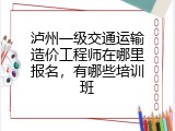 泸州一级交通运输造价工程师在哪里报名，有哪些培训班