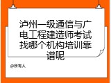 泸州一级通信与广电工程建造师考试找哪个机构培训靠谱呢