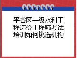 平谷区一级水利工程造价工程师考试培训如何挑选机构