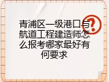 青浦区一级港口与航道工程建造师怎么报考哪家最好有何要求