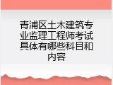 青浦区土木建筑专业监理工程师考试具体有哪些科目和内容