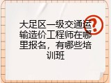 大足区一级交通运输造价工程师在哪里报名，有哪些培训班