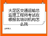 大足区交通运输总监理工程师考试在哪报名培训机构怎么找