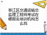 綦江区交通运输总监理工程师考试在哪报名培训机构怎么找