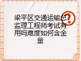 梁平区交通运输总监理工程师考试有用吗难度如何含金量