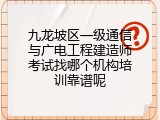 九龙坡区一级通信与广电工程建造师考试找哪个机构培训靠谱呢