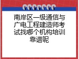 南岸区一级通信与广电工程建造师考试找哪个机构培训靠谱呢