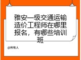 雅安一级交通运输造价工程师在哪里报名，有哪些培训班