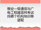 雅安一级通信与广电工程建造师考试找哪个机构培训靠谱呢