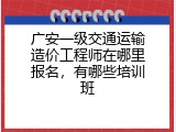 广安一级交通运输造价工程师在哪里报名，有哪些培训班