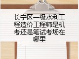 长宁区一级水利工程造价工程师是机考还是笔试考场在哪里