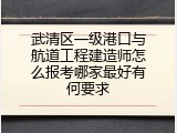 武清区一级港口与航道工程建造师怎么报考哪家最好有何要求