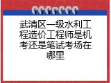 武清区一级水利工程造价工程师是机考还是笔试考场在哪里