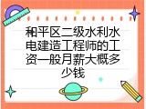和平区二级水利水电建造工程师的工资一般月薪大概多少钱