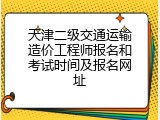 天津二级交通运输造价工程师报名和考试时间及报名网址