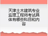 天津土木建筑专业监理工程师考试具体有哪些科目和内容